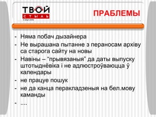 ПРАБЛЕМЫ

- Няма побач дызайнера
- Не вырашана пытанне з пераносам архіву
  са старога сайту на новы
- Навіны – “прывязаныя” да даты выпуску
  штотыднѐвіка і не адлюстроўваюцца ў
  календары
- не працуе пошук
- не да канца перакладзеныя на бел.мову
  каманды
- ....
 