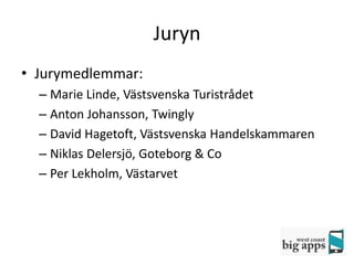 Juryn
• Jurymedlemmar:
  – Marie Linde, Västsvenska Turistrådet
  – Anton Johansson, Twingly
  – David Hagetoft, Västsvenska Handelskammaren
  – Niklas Delersjö, Goteborg & Co
  – Per Lekholm, Västarvet
 