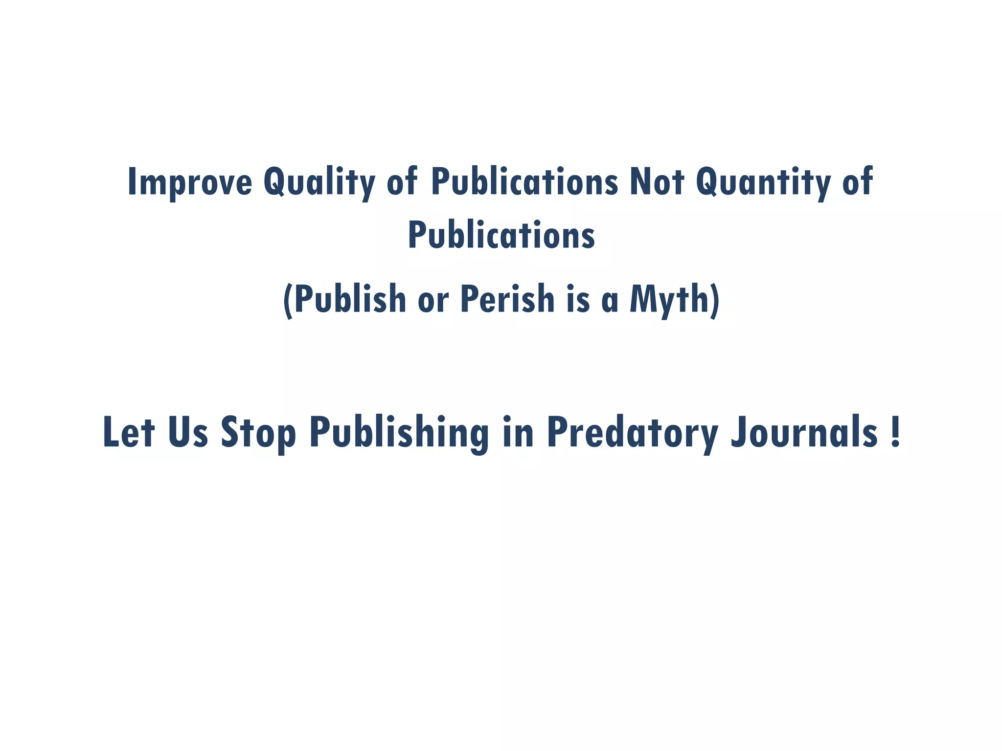 Improve Quality of Publications Not Quantity of
Publications
(Publish or Perish is a Myth)
Let Us Stop Publishing in Predatory Journals !
 