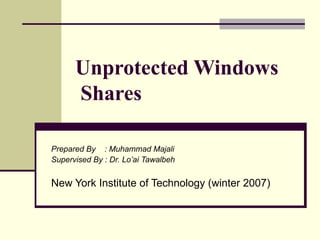 Unprotected Windows Shares   Prepared By  : Muhammad Majali Supervised By : Dr. Lo’ai Tawalbeh New York Institute of Technology (winter 2007) 