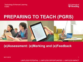 LIMITLESS POTENTIAL | LIMITLESS OPPORTUNITIES | LIMITLESS IMPACT
(e)Assessment: (e)Marking and (e)Feedback
1
PREPARING TO TEACH (PGRS)
Technology Enhanced Learning
CQSD
06/11/2016
 