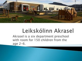 Akrasel is a six department preschool
with room for 150 children from the
age 2-6.
 