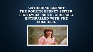 CATHERINE BENNET
THE FOURTH BENNET SISTER.
LIKE LYDIA, SHE IS GIRLISHLY
ENTHRALLED WITH THE
SOLDIERS.
 