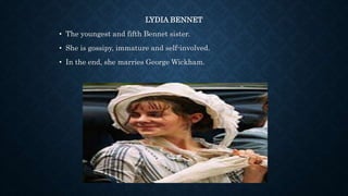 LYDIA BENNET
• The youngest and fifth Bennet sister.
• She is gossipy, immature and self-involved.
• In the end, she marries George Wickham.
 