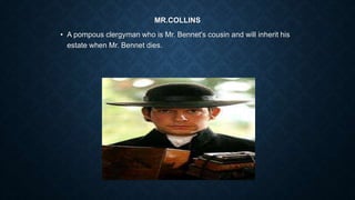 MR.COLLINS
• A pompous clergyman who is Mr. Bennet's cousin and will inherit his
estate when Mr. Bennet dies.
 