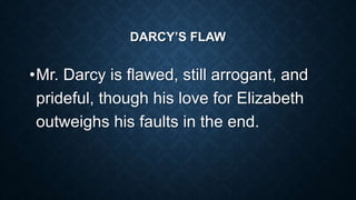 DARCY’S FLAW
•Mr. Darcy is flawed, still arrogant, and
prideful, though his love for Elizabeth
outweighs his faults in the end.
 