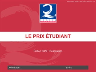 LE PRIX ÉTUDIANT
Édition 2020 | Présentation
Animateur : date :
Présentation PEQP - Réf. 2020-CADR n10 - v0
 