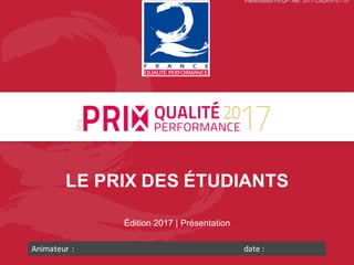 LE PRIX DES ÉTUDIANTS
Édition 2017 | Présentation
Animateur	:		 date	:	
Présentation PEQP- Réf. 2017-CADR n10 – v1
 