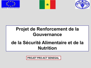 PROJET PRO-ACT SENEGAL
Projet de Renforcement de la
Gouvernance
de la Sécurité Alimentaire et de la
Nutrition
 