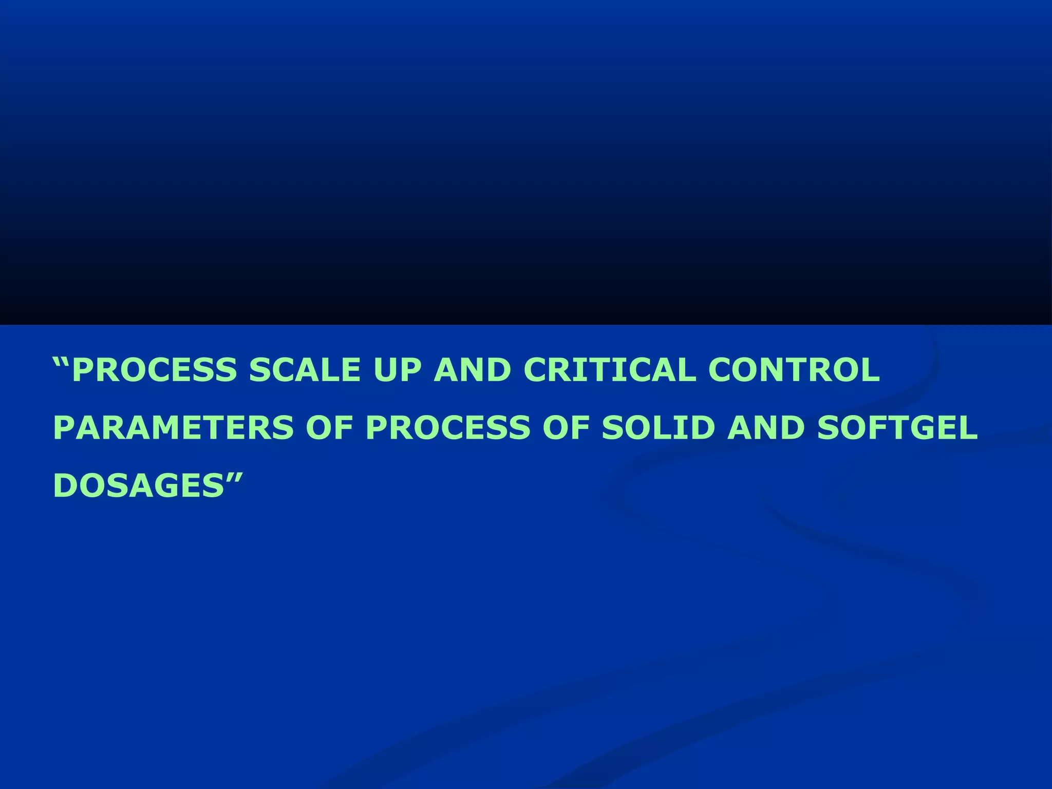 “PROCESS SCALE UP AND CRITICAL CONTROL
PARAMETERS OF PROCESS OF SOLID AND SOFTGEL
DOSAGES”
 
