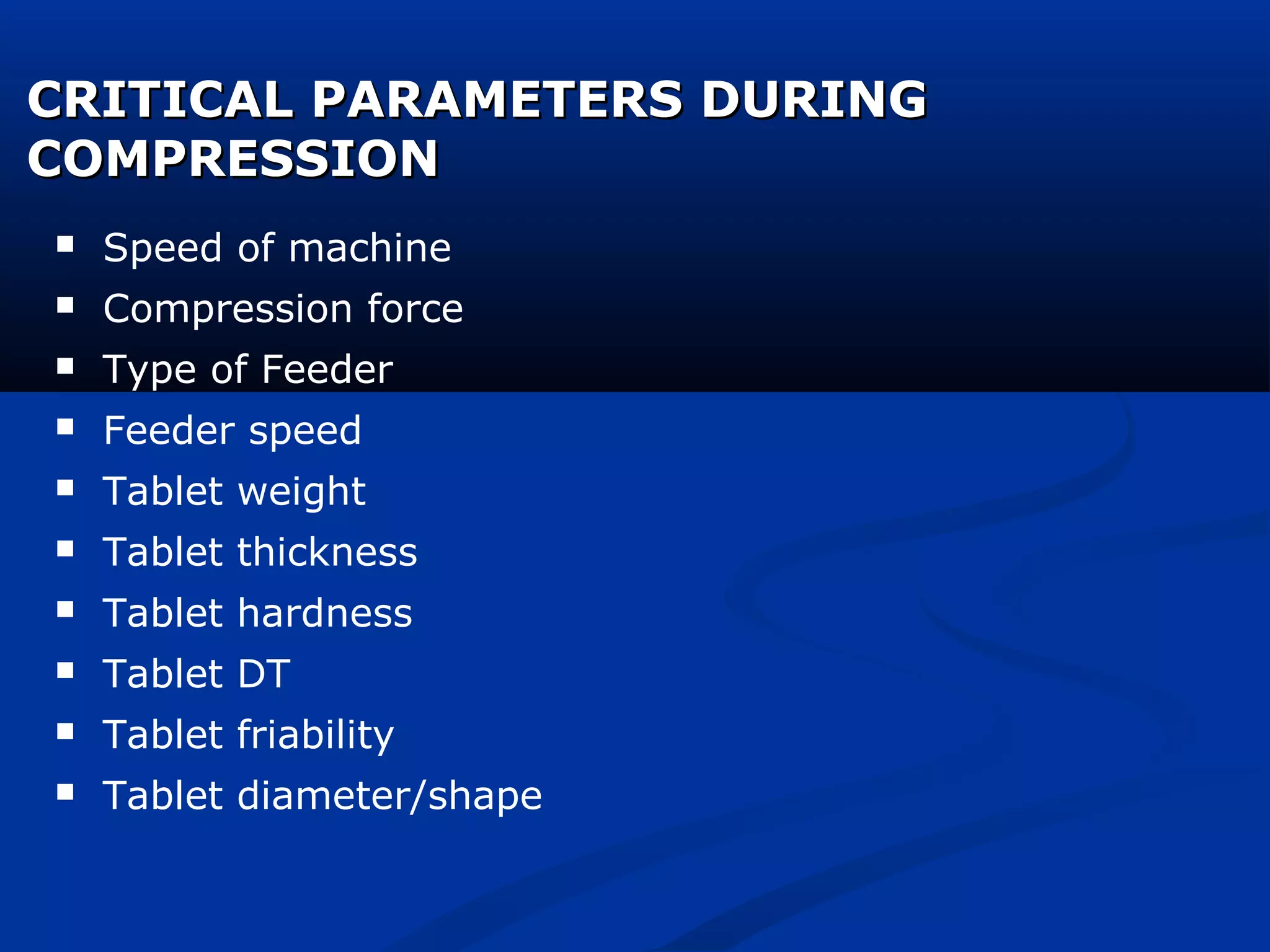CRITICAL PARAMETERS DURINGCRITICAL PARAMETERS DURING
COMPRESSIONCOMPRESSION
 Speed of machine
 Compression force
 Type of Feeder
 Feeder speed
 Tablet weight
 Tablet thickness
 Tablet hardness
 Tablet DT
 Tablet friability
 Tablet diameter/shape
 