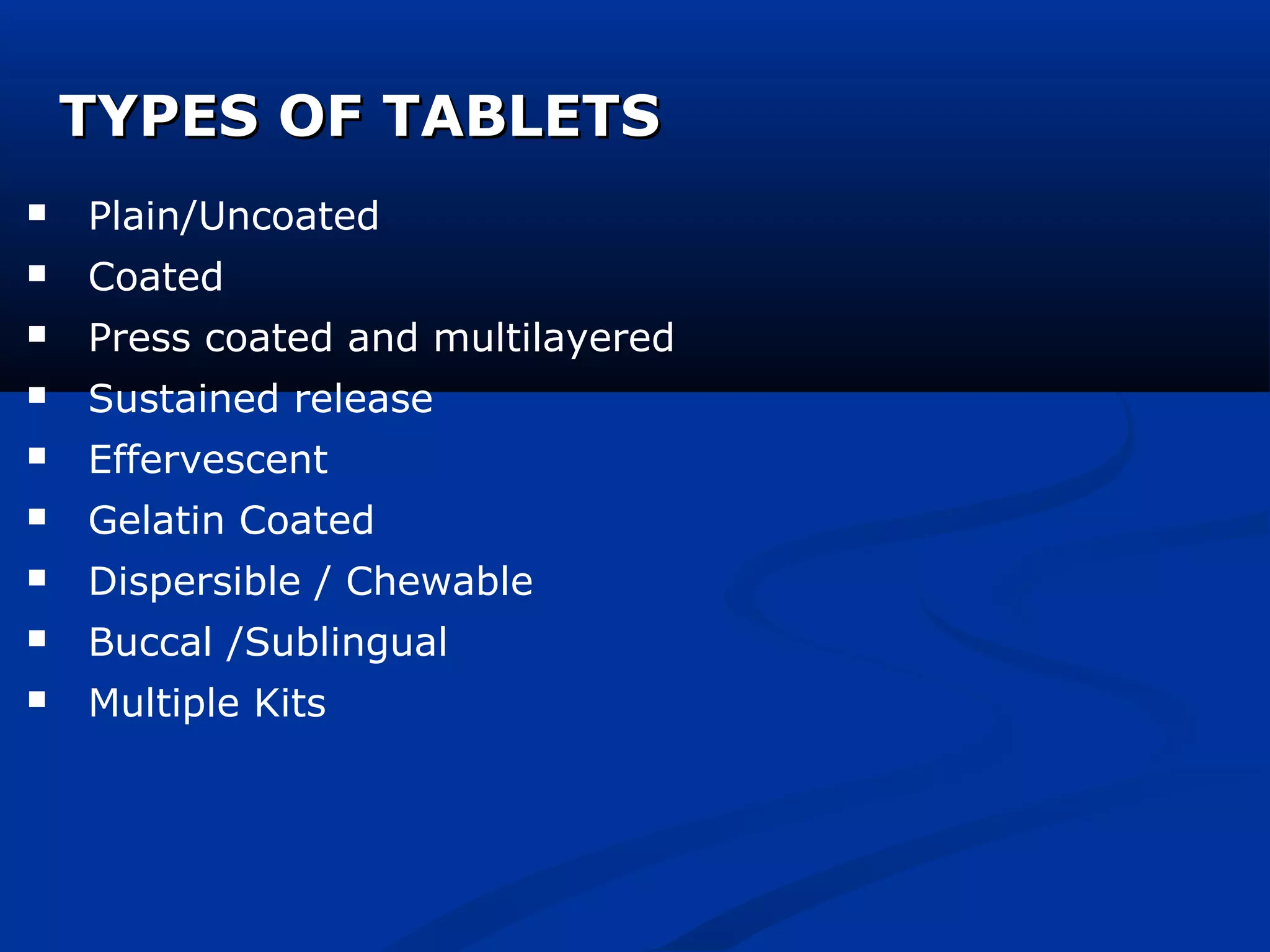 TYPES OF TABLETSTYPES OF TABLETS
 Plain/Uncoated
 Coated
 Press coated and multilayered
 Sustained release
 Effervescent
 Gelatin Coated
 Dispersible / Chewable
 Buccal /Sublingual
 Multiple Kits
 