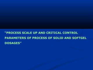 “PROCESS SCALE UP AND CRITICAL CONTROL
PARAMETERS OF PROCESS OF SOLID AND SOFTGEL
DOSAGES”
 