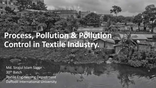 Process, Pollution & Pollution
Control in Textile Industry.
Md. Sirajul Islam Sagor
30th Batch
Textile Engineering Department
Daffodil International University
 