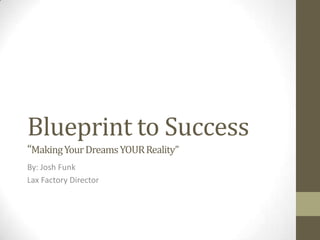 Blueprint to Success
“Making Your Dreams YOUR Reality”
By: Josh Funk
Lax Factory Director
 