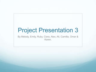 Project Presentation 3
By Melody, Emily, Ruby, Ciara, Alex, Ali, Camilla, Omar &
Karen.
 