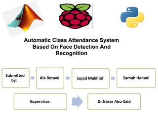Automatic Class Attendance System
Based On Face Detection And
Recognition
Supervisor: Dr.Naser Abu-Zaid
Submitted
by:
Ala Berawi Sujod Makhlof Samah Hanani
 
