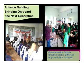 Alliance Building:
Bringing On-board
the Next Generation




                      Orientation for School
                      Children held in Different
                      Boys and Girls schools
 