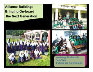 Alliance Building:
Bringing On-board
the Next Generation




                      Involving Students in
                      Eco-Club
                      3 Clubs are Functioning
 