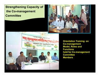 Strengthening Capacity of
the Co-management
Committee




                            Orientation Training on
                            Co-management
                            Model, Roles and
                            Functions
 • Training                 held for Co-management
                            Committee
                            Members
 