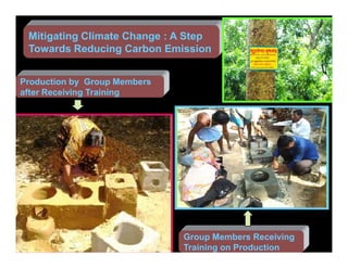 Mitigating Climate Change : A Step
 Towards Reducing Carbon Emission


Production by Group Members
after Receiving Training




                              Group Members Receiving
                              Training on Production
 