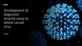 Development of
diagnostic
enzyme assay to
detect Leuser
virus
By Naz
 