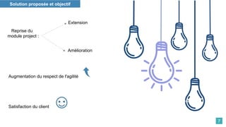 Extension
Support Maintenance
Solution proposée et objectif
Reprise du
module project :
Amélioration
Satisfaction du client
Augmentation du respect de l'agilité
7
 