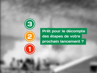 3
2
1
Prêt pour le décompte  
des étapes de votre
prochain lancement ?
 