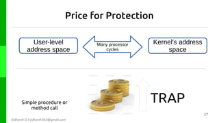 Price for Protection
User-level
address space

Simple procedure or
method call

Many processor
cycles

Kernel's address
space

TRAP
17

Sidharth D | sidharth363@gmail.com

 