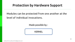Protection by Hardware Support
Modules can be protected from one another at the
level of individual invocations.
Made possible by :
KERNEL
8
Sidharth D | sidharth363@gmail.com

 