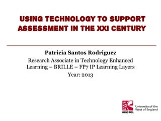 Using technology to support
assessment in the XXI century

        Patricia Santos Rodriguez
 Research Associate in Technology Enhanced
 Learning – BRILLE – FP7 IP Learning Layers
                 Year: 2013
 