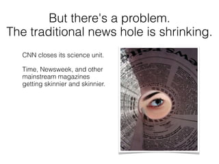 But there's a problem.
The traditional news hole is shrinking.
   CNN closes its science unit.

   Time, Newsweek, and oth...
