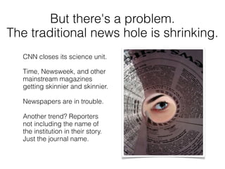 But there's a problem.
The traditional news hole is shrinking.
   CNN closes its science unit.

   Time, Newsweek, and oth...