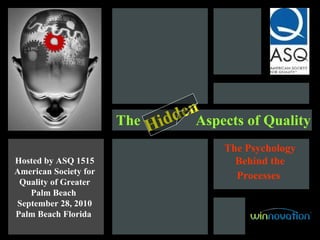 The  Aspects of Quality Hosted by  ASQ 1515 American Society for Quality of Greater Palm Beach  September 28, 2010 Palm Beach Florida   Hidden   The Psychology Behind the Processes   