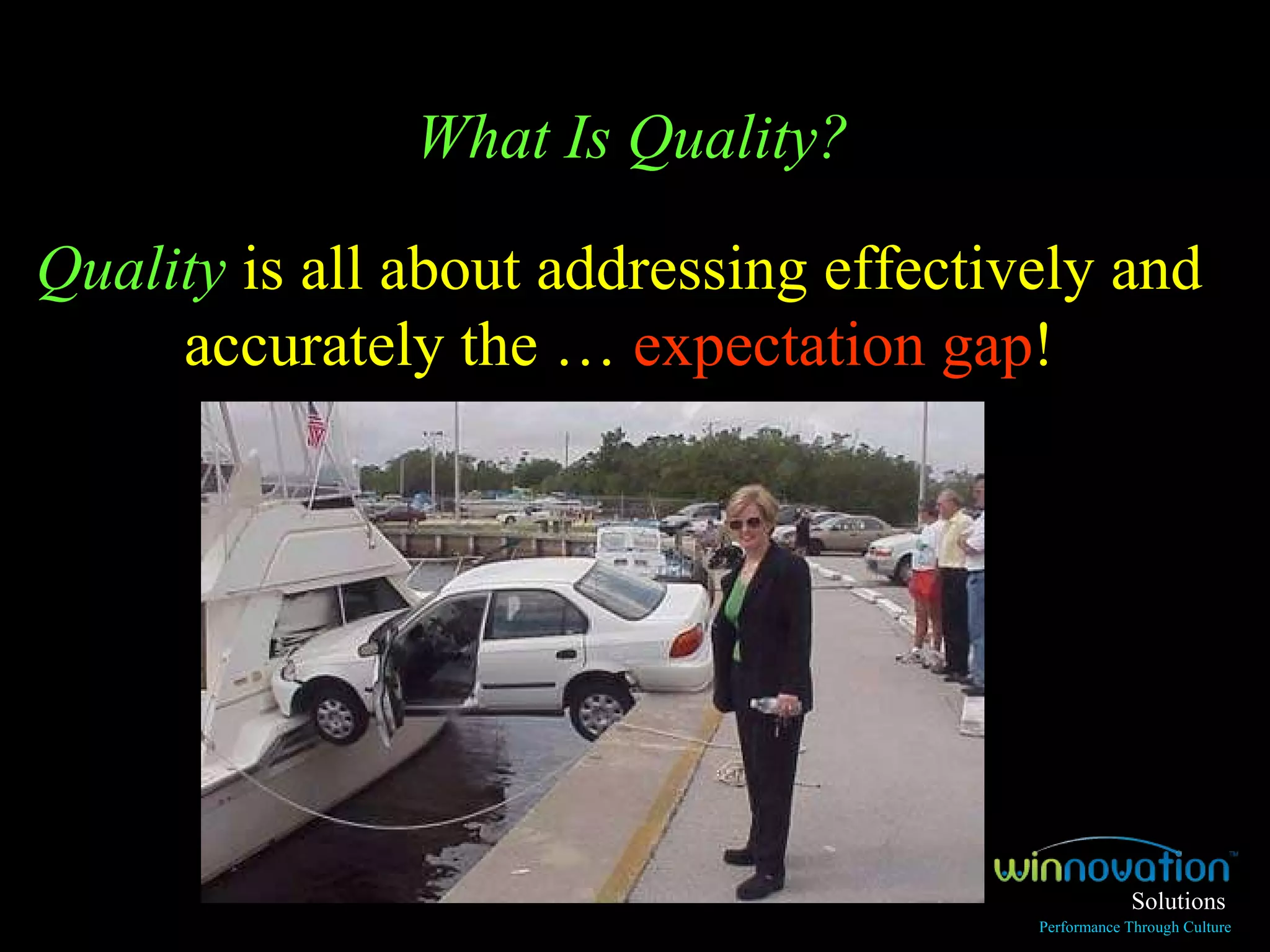 What Is Quality?  Quality  is all about addressing effectively and accurately the …  expectation gap ! Solutions Performance Through Culture 