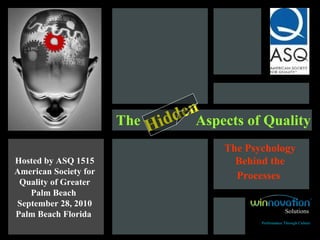 The  Aspects of Quality Hosted by  ASQ 1515 American Society for Quality of Greater Palm Beach  September 28, 2010 Palm Beach Florida   Hidden   The Psychology Behind the Processes   Solutions Performance Through Culture 