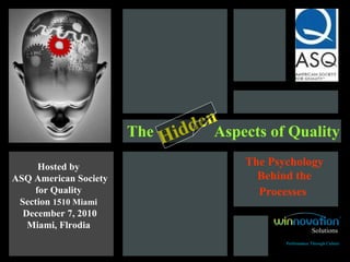 The  Aspects of Quality Hosted by  ASQ American Society for Quality  Section  1510 Miami   December 7, 2010 Miami, Flrodia  Hidden   The Psychology Behind the Processes   Solutions Performance Through Culture 