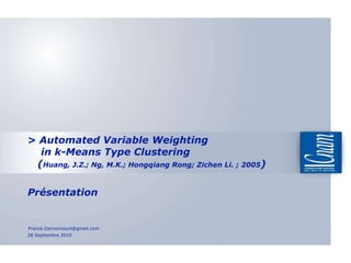 >  Automated Variable Weighting    in k-Means Type Clustering   ( Huang, J.Z.; Ng, M.K.; Hongqiang Rong; Zichen Li. ; 2005 )  Présentation 28 Septembre 2010 [email_address] 