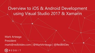 Overview to iOS & Android Development
using Visual Studio 2017 & Xamarin
Mark Arteaga
President
mark@redbitdev.com | @MarkArteaga | @RedBitDev
 