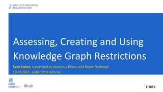 Assessing, Creating and Using
Knowledge Graph Restrictions
Sven Lieber, supervised by Anastasia Dimou and Ruben Verborgh
10.03.2022 - public PhD defense
 