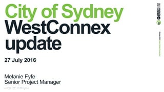 City of Sydney
WestConnex
update
27 July 2016
Melanie Fyfe
Senior Project Manager
 