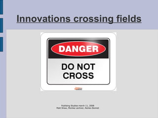 Innovations crossing fields Publising Studies march 11, 2008 Matt Shaw, Monika Lechner, Remco Bonnet 