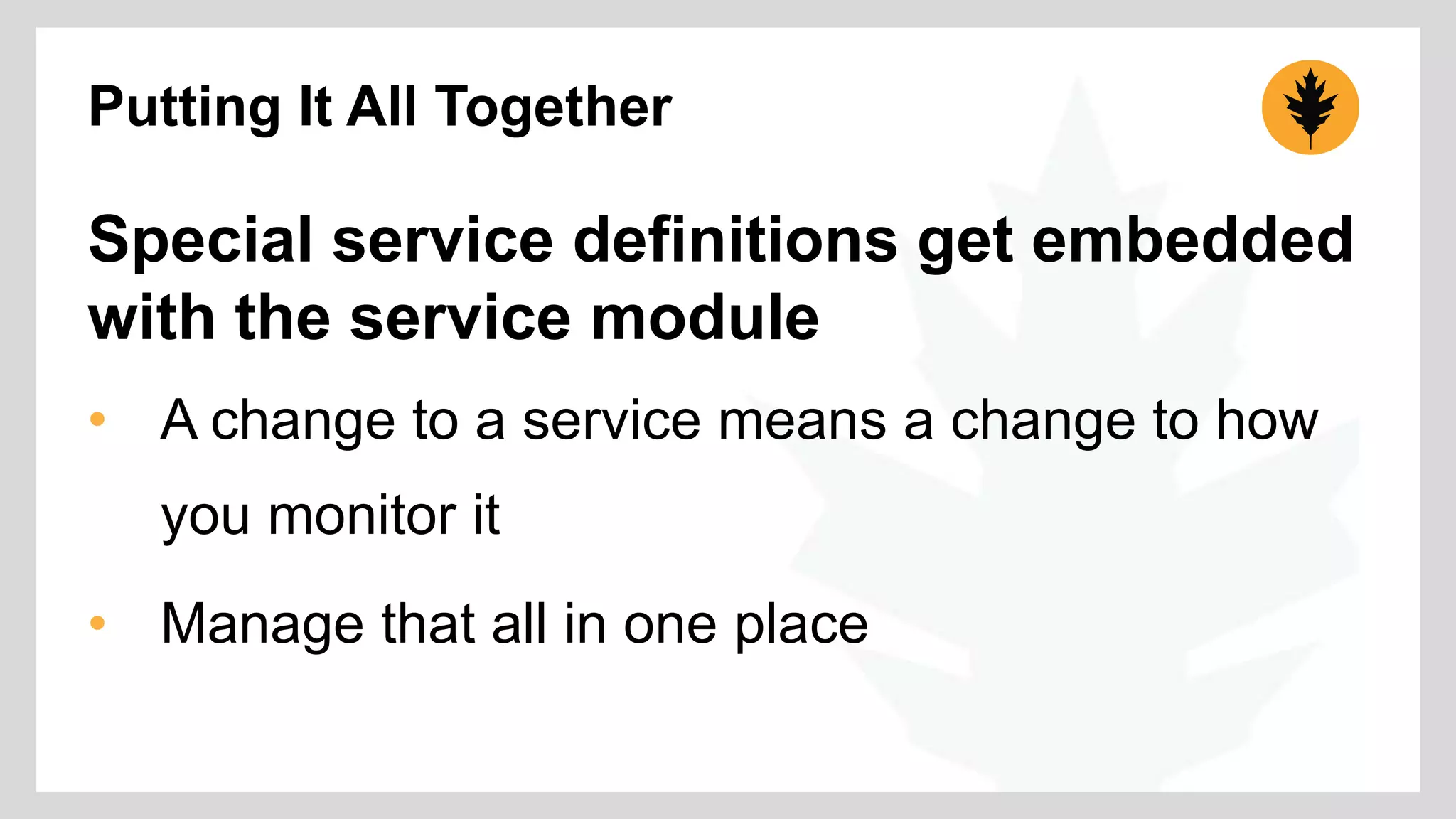 Putting It All Together 
Special service definitions get embedded 
with the service module 
• A change to a service means a change to how 
you monitor it 
• Manage that all in one place 
 