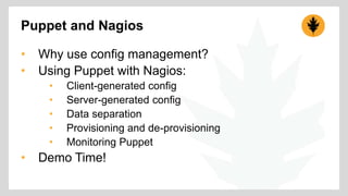 Puppet and Nagios 
• Why use config management? 
• Using Puppet with Nagios: 
• Client-generated config 
• Server-generated config 
• Data separation 
• Provisioning and de-provisioning 
• Monitoring Puppet 
• Demo Time! 
 