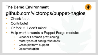 The Demo Environment 
github.com/victorops/puppet-nagios 
• Check it out! 
• Contribute! 
• Or fork it! I don’t mind! 
• Help work towards a Puppet Forge module: 
• Cleaner Foreman provisioning 
• More types of config resources 
• Cross platform support 
• Documentation 
