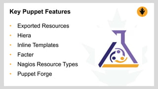 Key Puppet Features 
• Exported Resources 
• Hiera 
• Inline Templates 
• Facter 
• Nagios Resource Types 
• Puppet Forge 
 