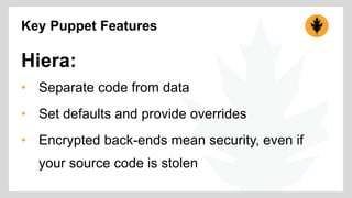Key Puppet Features 
Hiera: 
• Separate code from data 
• Set defaults and provide overrides 
• Encrypted back-ends mean security, even if 
your source code is stolen 
 