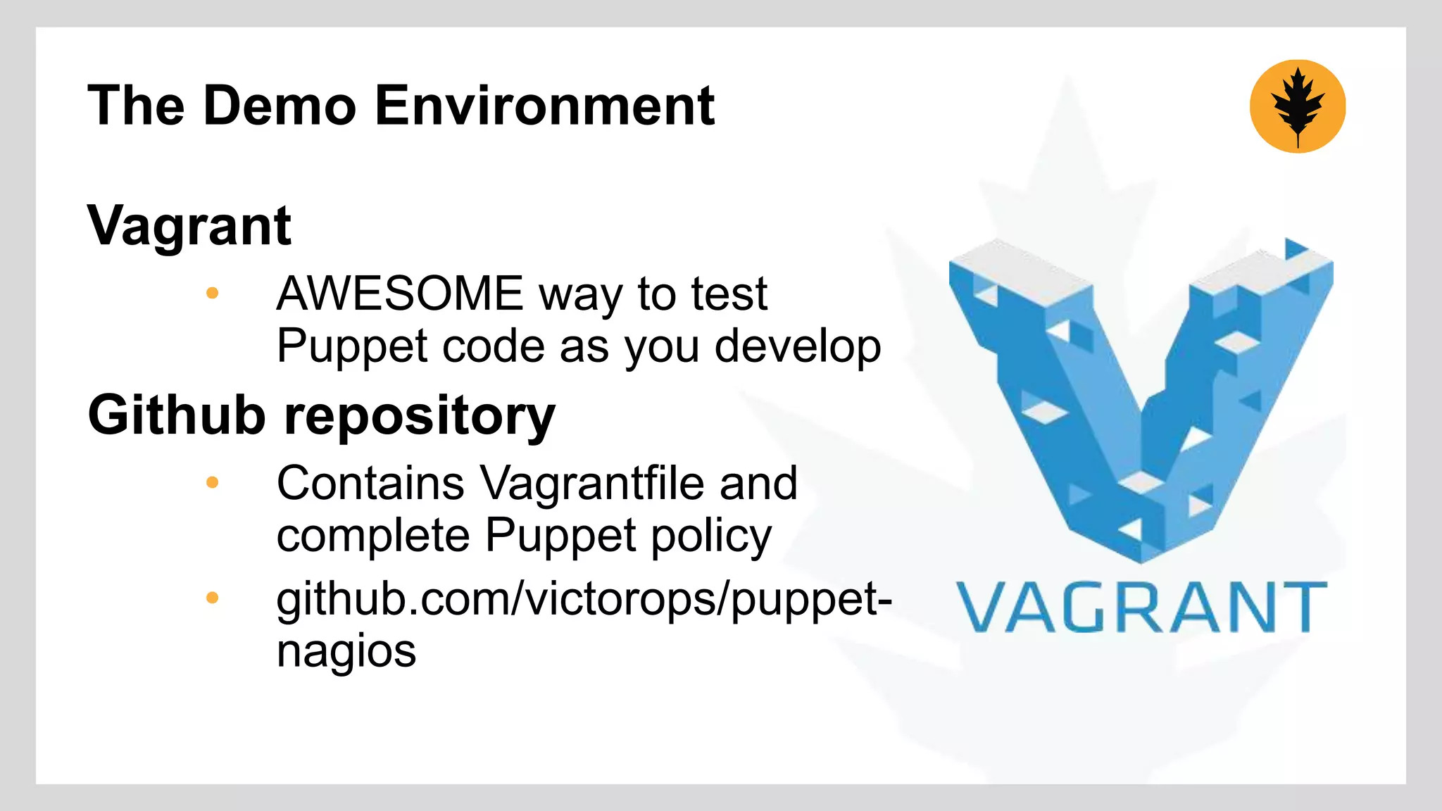 The Demo Environment 
Vagrant 
• AWESOME way to test 
Puppet code as you develop 
Github repository 
• Contains Vagrantfile and 
complete Puppet policy 
• github.com/victorops/puppet-nagios 
 