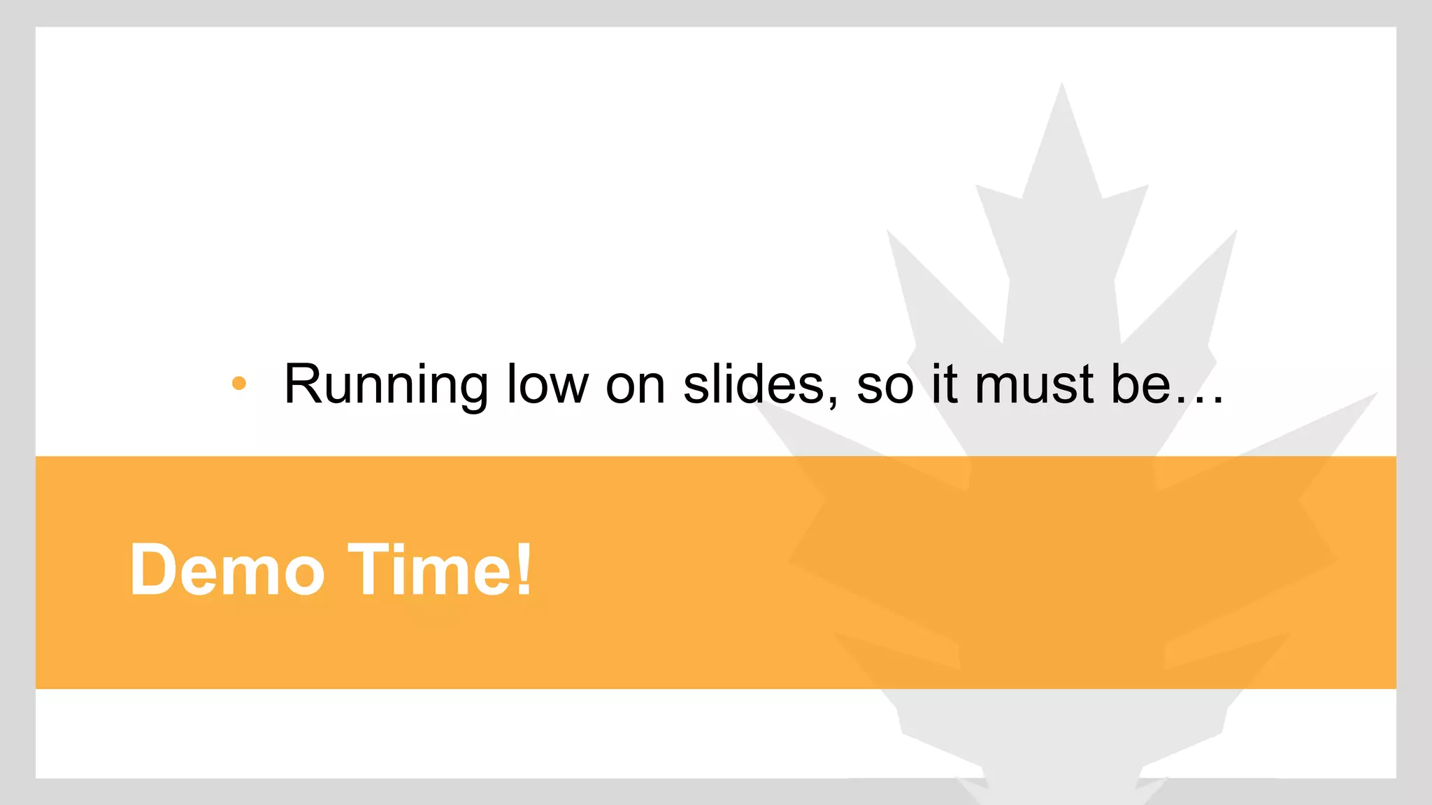 • Running low on slides, so it must be… 
Demo Time! 
 