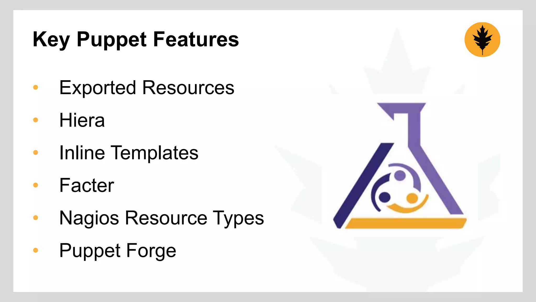 Key Puppet Features 
• Exported Resources 
• Hiera 
• Inline Templates 
• Facter 
• Nagios Resource Types 
• Puppet Forge 
 